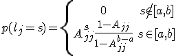 
p(l_j=s)=\left{\begin{array}{cc}0 & s\not\in\[a,b\]\\ A_{jj}^s\frac{1-A_{jj}}{1-A_{jj}^{b-a}} & s\in\[a,b\]\end{array}\right.
